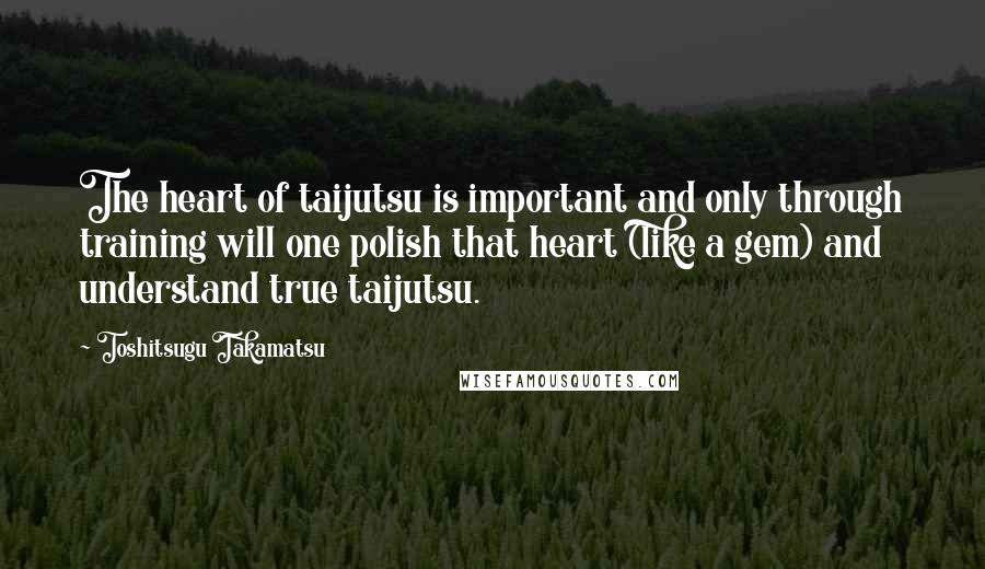 Toshitsugu Takamatsu Quotes: The heart of taijutsu is important and only through training will one polish that heart (like a gem) and understand true taijutsu.