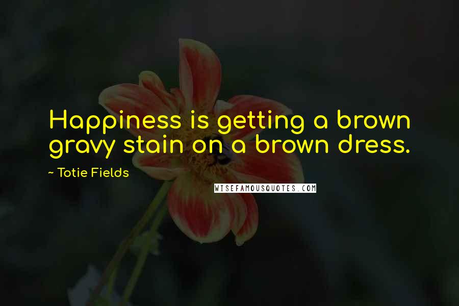 Totie Fields Quotes: Happiness is getting a brown gravy stain on a brown dress.