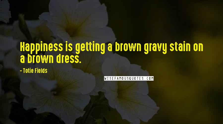 Totie Fields Quotes: Happiness is getting a brown gravy stain on a brown dress.