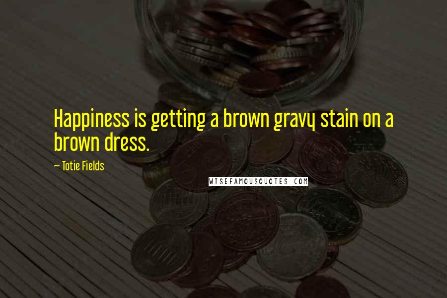 Totie Fields Quotes: Happiness is getting a brown gravy stain on a brown dress.