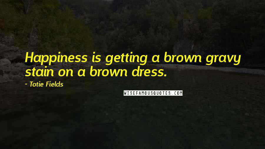 Totie Fields Quotes: Happiness is getting a brown gravy stain on a brown dress.