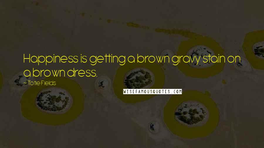 Totie Fields Quotes: Happiness is getting a brown gravy stain on a brown dress.