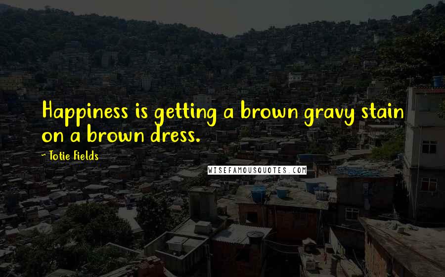 Totie Fields Quotes: Happiness is getting a brown gravy stain on a brown dress.