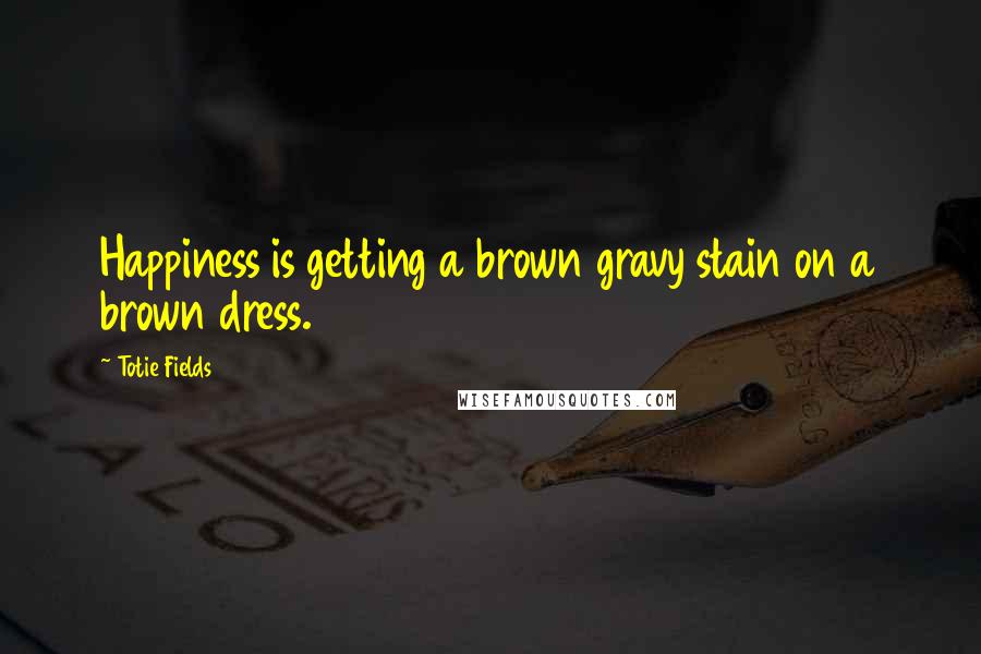 Totie Fields Quotes: Happiness is getting a brown gravy stain on a brown dress.