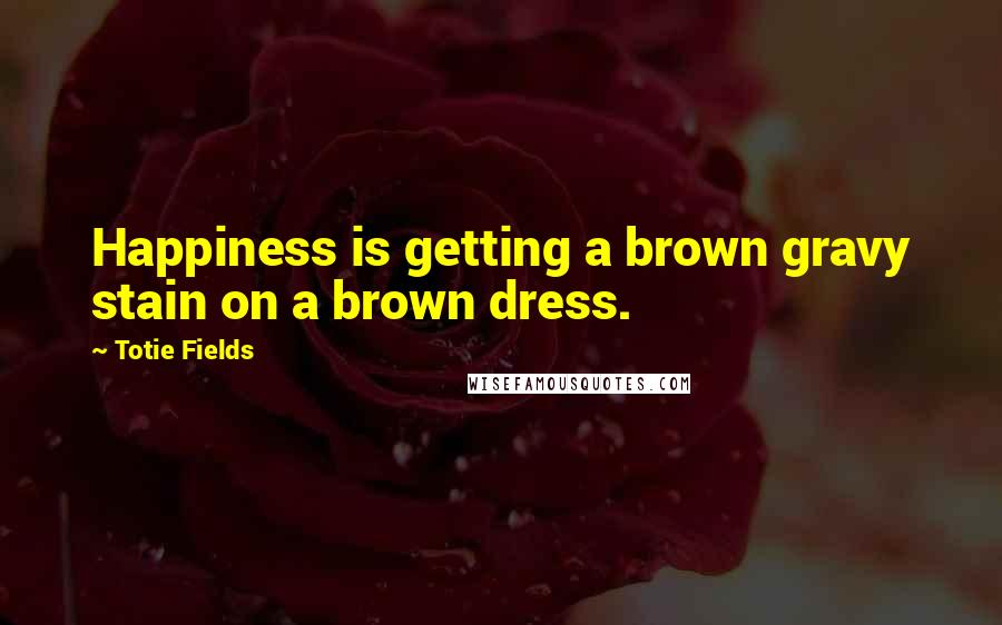 Totie Fields Quotes: Happiness is getting a brown gravy stain on a brown dress.