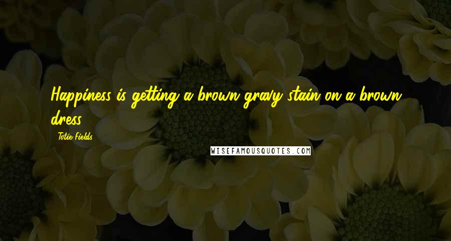 Totie Fields Quotes: Happiness is getting a brown gravy stain on a brown dress.