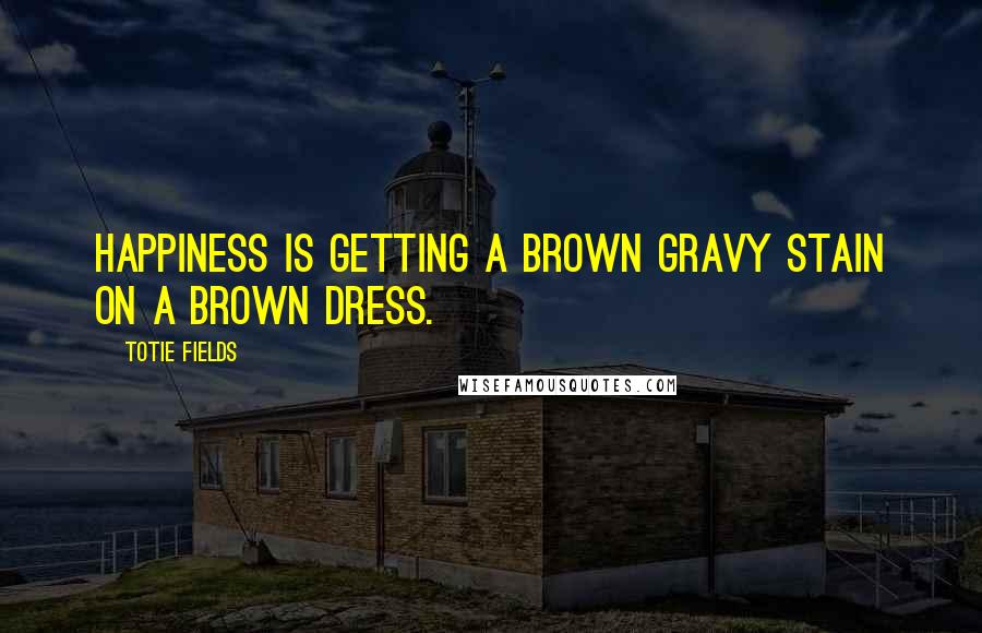 Totie Fields Quotes: Happiness is getting a brown gravy stain on a brown dress.