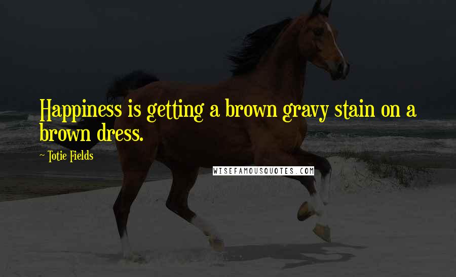 Totie Fields Quotes: Happiness is getting a brown gravy stain on a brown dress.