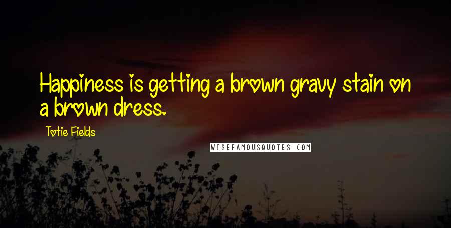 Totie Fields Quotes: Happiness is getting a brown gravy stain on a brown dress.