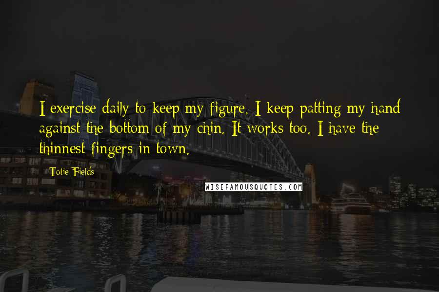 Totie Fields Quotes: I exercise daily to keep my figure. I keep patting my hand against the bottom of my chin. It works too. I have the thinnest fingers in town.