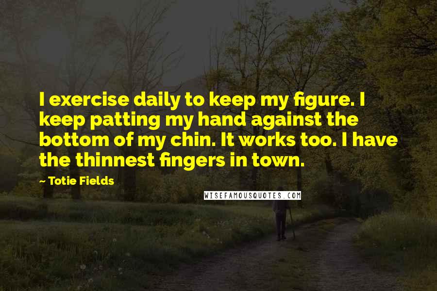 Totie Fields Quotes: I exercise daily to keep my figure. I keep patting my hand against the bottom of my chin. It works too. I have the thinnest fingers in town.