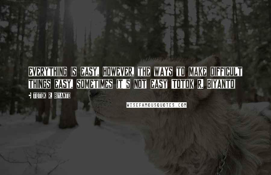Totok R. Biyanto Quotes: Everything is easy. However, the ways to make difficult things easy, sometimes it's not easy (Totok R. Biyanto)