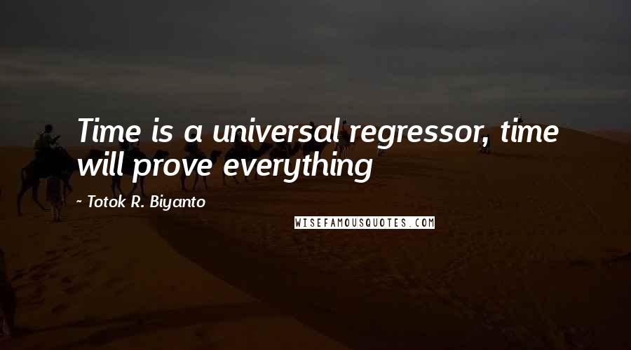 Totok R. Biyanto Quotes: Time is a universal regressor, time will prove everything