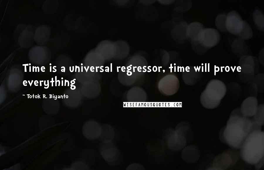 Totok R. Biyanto Quotes: Time is a universal regressor, time will prove everything