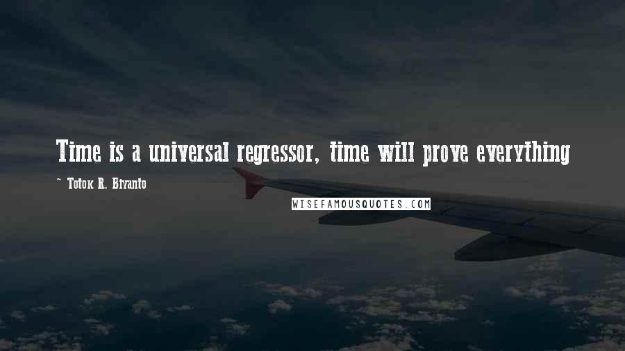 Totok R. Biyanto Quotes: Time is a universal regressor, time will prove everything