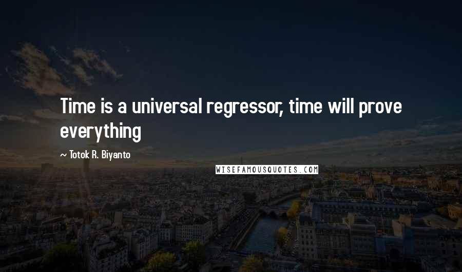 Totok R. Biyanto Quotes: Time is a universal regressor, time will prove everything