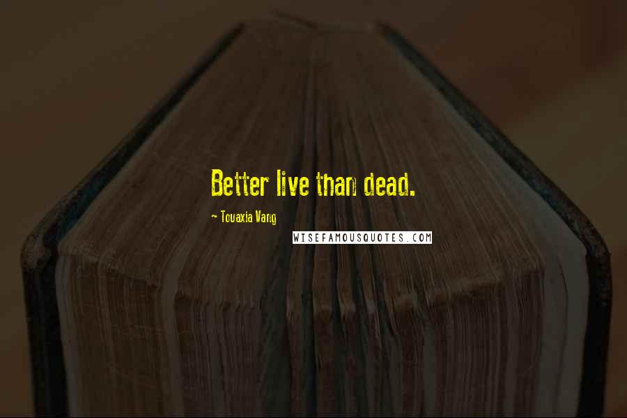 Touaxia Vang Quotes: Better live than dead.