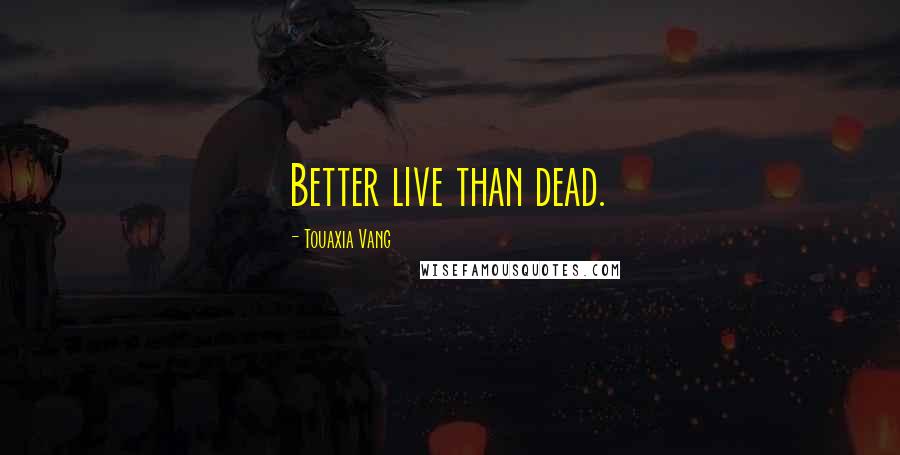 Touaxia Vang Quotes: Better live than dead.