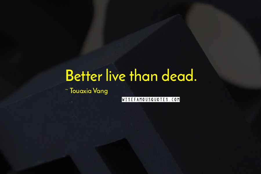 Touaxia Vang Quotes: Better live than dead.