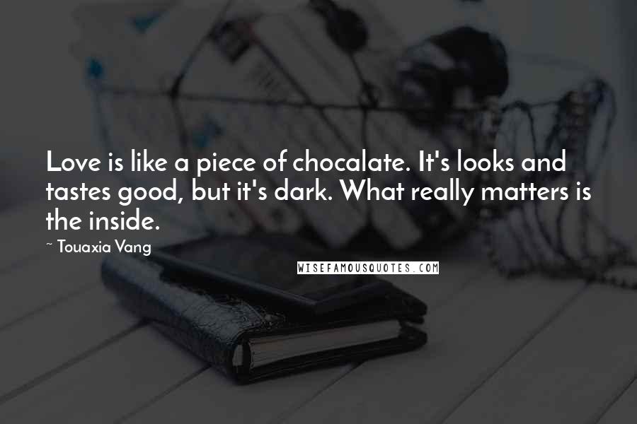 Touaxia Vang Quotes: Love is like a piece of chocalate. It's looks and tastes good, but it's dark. What really matters is the inside.