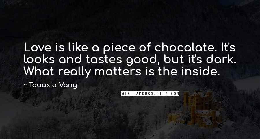 Touaxia Vang Quotes: Love is like a piece of chocalate. It's looks and tastes good, but it's dark. What really matters is the inside.