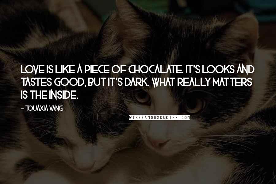 Touaxia Vang Quotes: Love is like a piece of chocalate. It's looks and tastes good, but it's dark. What really matters is the inside.