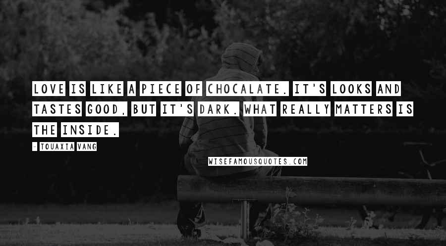 Touaxia Vang Quotes: Love is like a piece of chocalate. It's looks and tastes good, but it's dark. What really matters is the inside.