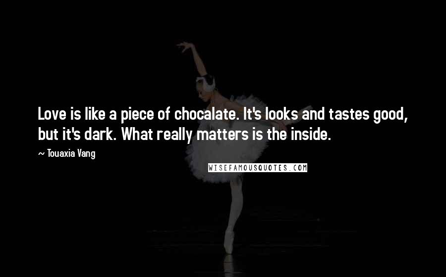 Touaxia Vang Quotes: Love is like a piece of chocalate. It's looks and tastes good, but it's dark. What really matters is the inside.