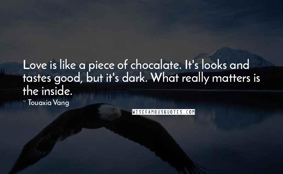 Touaxia Vang Quotes: Love is like a piece of chocalate. It's looks and tastes good, but it's dark. What really matters is the inside.