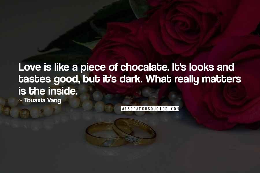 Touaxia Vang Quotes: Love is like a piece of chocalate. It's looks and tastes good, but it's dark. What really matters is the inside.