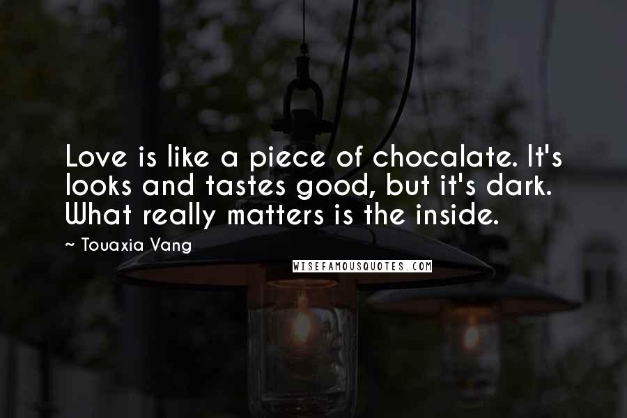 Touaxia Vang Quotes: Love is like a piece of chocalate. It's looks and tastes good, but it's dark. What really matters is the inside.