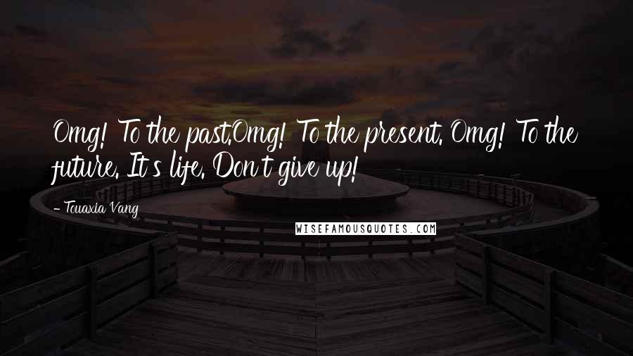 Touaxia Vang Quotes: Omg! To the past.Omg! To the present. Omg! To the future. It's life. Don't give up!