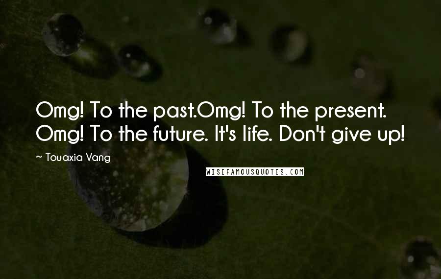 Touaxia Vang Quotes: Omg! To the past.Omg! To the present. Omg! To the future. It's life. Don't give up!