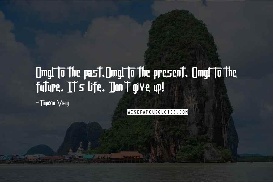 Touaxia Vang Quotes: Omg! To the past.Omg! To the present. Omg! To the future. It's life. Don't give up!