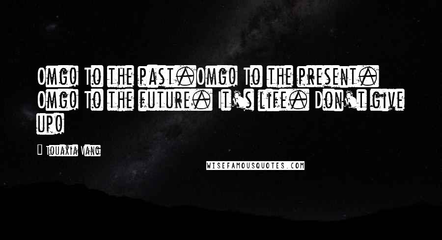 Touaxia Vang Quotes: Omg! To the past.Omg! To the present. Omg! To the future. It's life. Don't give up!