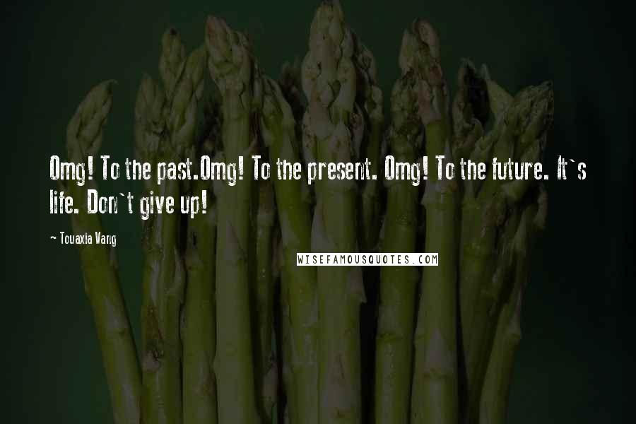 Touaxia Vang Quotes: Omg! To the past.Omg! To the present. Omg! To the future. It's life. Don't give up!