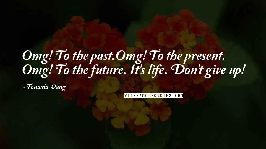 Touaxia Vang Quotes: Omg! To the past.Omg! To the present. Omg! To the future. It's life. Don't give up!