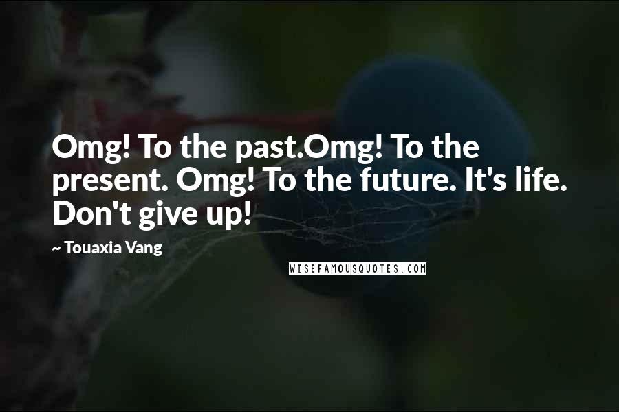 Touaxia Vang Quotes: Omg! To the past.Omg! To the present. Omg! To the future. It's life. Don't give up!