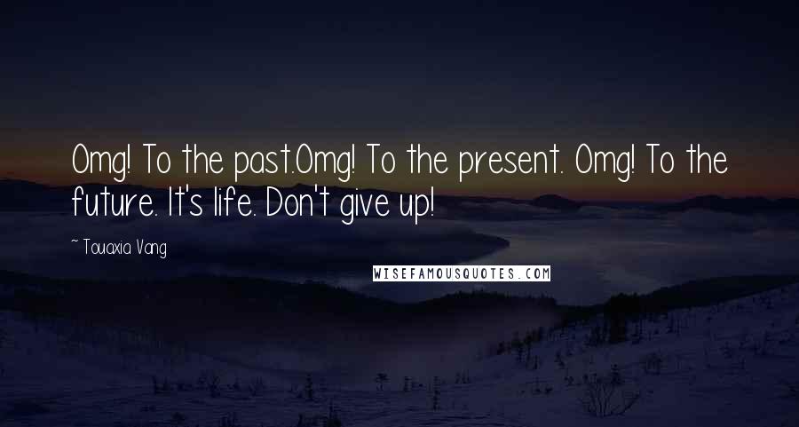 Touaxia Vang Quotes: Omg! To the past.Omg! To the present. Omg! To the future. It's life. Don't give up!