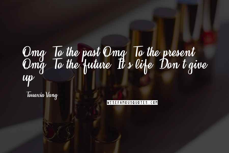 Touaxia Vang Quotes: Omg! To the past.Omg! To the present. Omg! To the future. It's life. Don't give up!