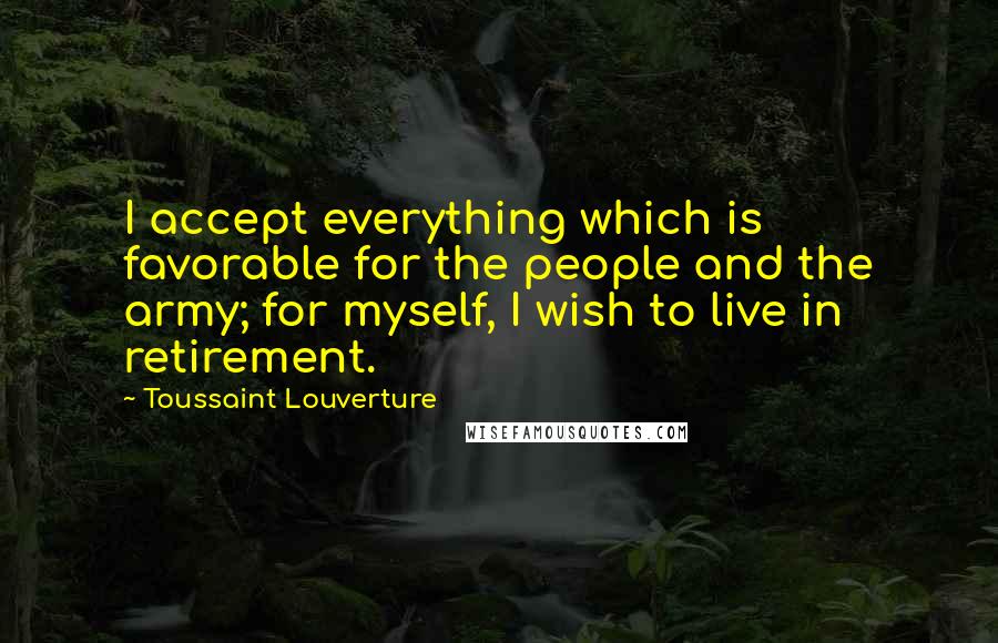 Toussaint Louverture Quotes: I accept everything which is favorable for the people and the army; for myself, I wish to live in retirement.
