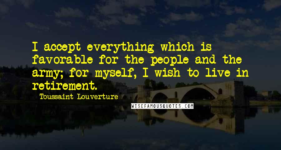 Toussaint Louverture Quotes: I accept everything which is favorable for the people and the army; for myself, I wish to live in retirement.