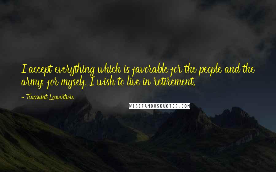 Toussaint Louverture Quotes: I accept everything which is favorable for the people and the army; for myself, I wish to live in retirement.