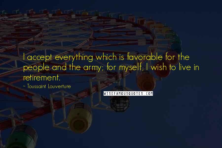 Toussaint Louverture Quotes: I accept everything which is favorable for the people and the army; for myself, I wish to live in retirement.