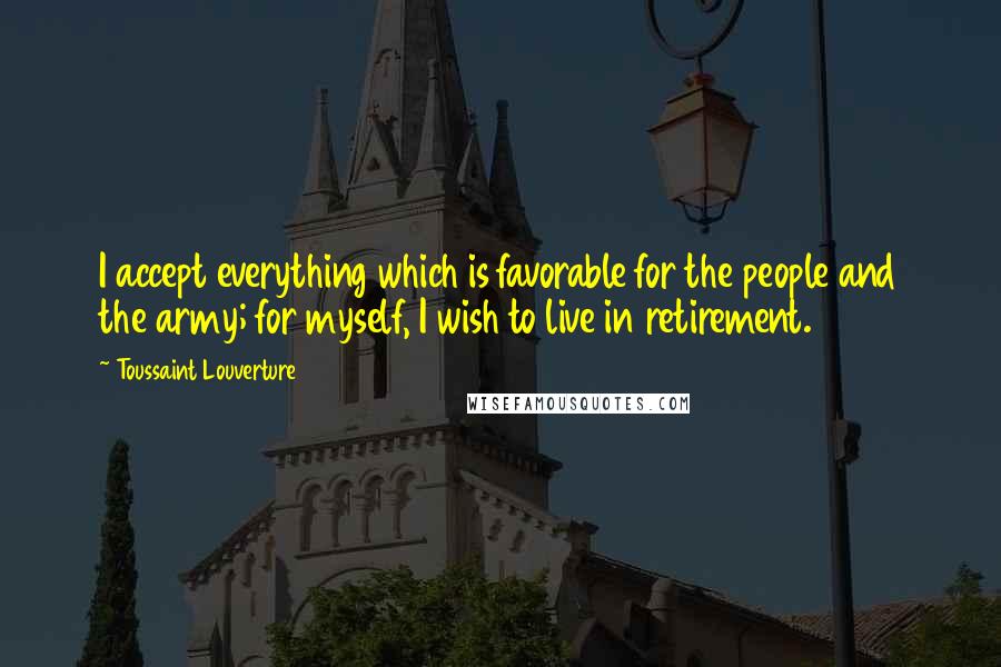 Toussaint Louverture Quotes: I accept everything which is favorable for the people and the army; for myself, I wish to live in retirement.