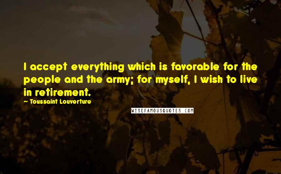 Toussaint Louverture Quotes: I accept everything which is favorable for the people and the army; for myself, I wish to live in retirement.