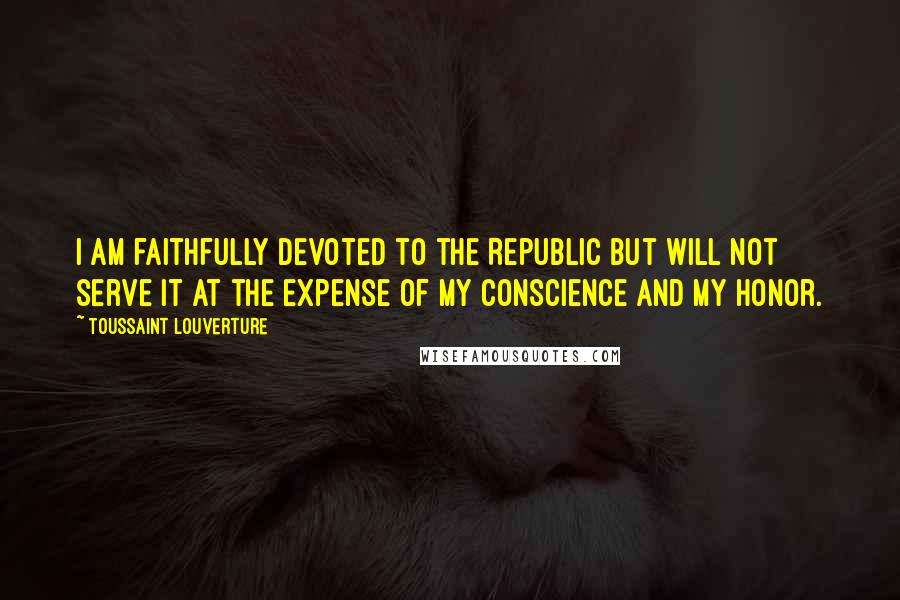 Toussaint Louverture Quotes: I am faithfully devoted to the Republic but will not serve it at the expense of my conscience and my honor.