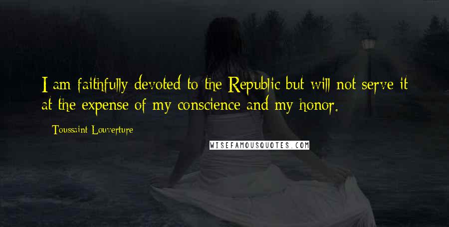 Toussaint Louverture Quotes: I am faithfully devoted to the Republic but will not serve it at the expense of my conscience and my honor.