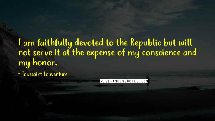 Toussaint Louverture Quotes: I am faithfully devoted to the Republic but will not serve it at the expense of my conscience and my honor.