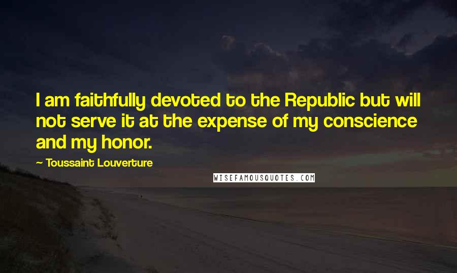 Toussaint Louverture Quotes: I am faithfully devoted to the Republic but will not serve it at the expense of my conscience and my honor.